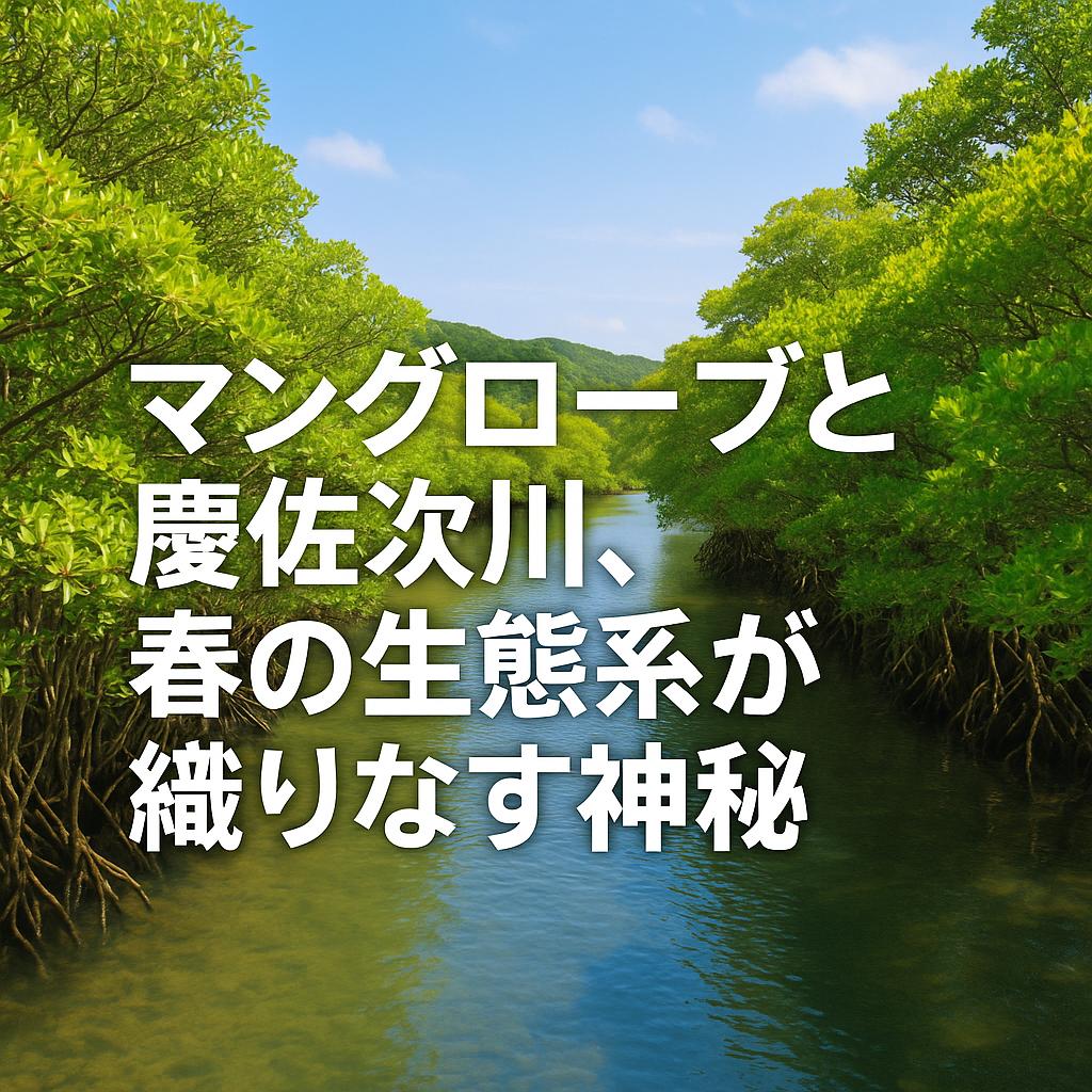 マングローブと慶佐次川、春の生態系が織りなす神秘
